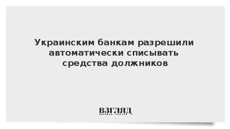 Украинским банкам разрешили автоматически списывать средства должников