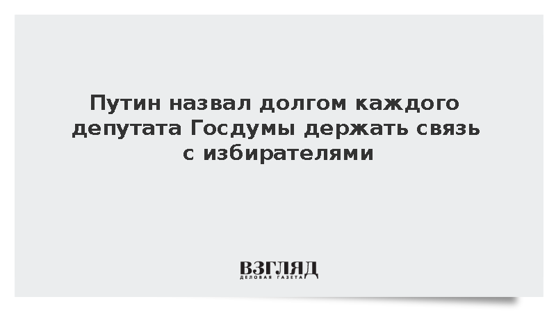 Путин назвал долгом каждого депутата Госдумы держать связь с избирателями